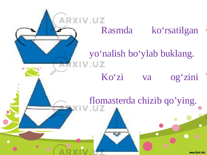 Rasmda ko‘rsatilgan yo‘nalish bo‘ylab buklang. Ko‘zi va og‘zini flomasterda chizib qo’ying. 