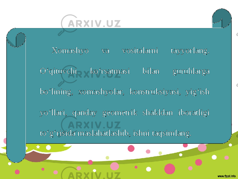 Xomashyo va vositalarni tayyorlang. O‘qituvchi ko‘rsatmasi bilan guruhlarga bo‘lining, xomashyolar, konstruksiyasi, yig‘ish yo‘llari, qanday geometrik shakldan iboratligi to‘g‘risida maslahatlashib, ishni taqsimlang. 