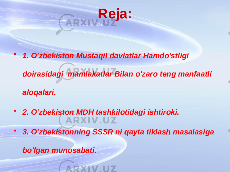 Reja: • 1. O&#39;zbekiston Mustaqil davlatlar Hamdo&#39;stligi doirasidagi mamlakatlar Bilan o&#39;zaro teng manfaatli aloqalari. • 2. O&#39;zbekiston MDH tashkilotidagi ishtiroki. • 3. O&#39;zbekistonning SSSR ni qayta tiklash masalasiga bo&#39;lgan munosabati. 