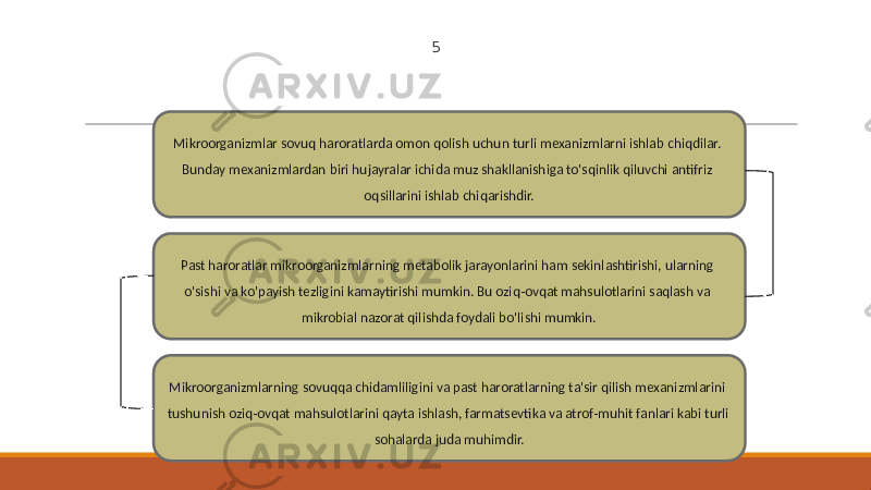 5 Mikroorganizmlar sovuq haroratlarda omon qolish uchun turli mexanizmlarni ishlab chiqdilar. Bunday mexanizmlardan biri hujayralar ichida muz shakllanishiga to&#39;sqinlik qiluvchi antifriz oqsillarini ishlab chiqarishdir. Past haroratlar mikroorganizmlarning metabolik jarayonlarini ham sekinlashtirishi, ularning o&#39;sishi va ko&#39;payish tezligini kamaytirishi mumkin. Bu oziq-ovqat mahsulotlarini saqlash va mikrobial nazorat qilishda foydali bo&#39;lishi mumkin. Mikroorganizmlarning sovuqqa chidamliligini va past haroratlarning ta&#39;sir qilish mexanizmlarini tushunish oziq-ovqat mahsulotlarini qayta ishlash, farmatsevtika va atrof-muhit fanlari kabi turli sohalarda juda muhimdir. 