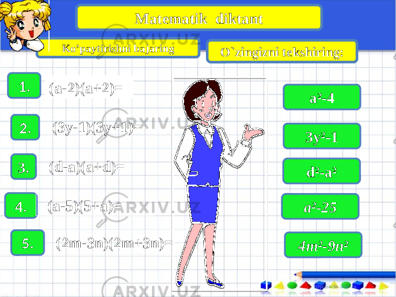 Matematik diktant Ko’paytirishni bajaring O`zingizni tekshiring: 1. (a-2)(a+2)= 2. (3y-1)(3y+1)= 3. (d-a)(a+d)= 4. (a-5)(5+a)= 5. (2m-3n)(2m+3n)= a²-4 3y²-1 d²-a² a²-25 4m²-9n² 