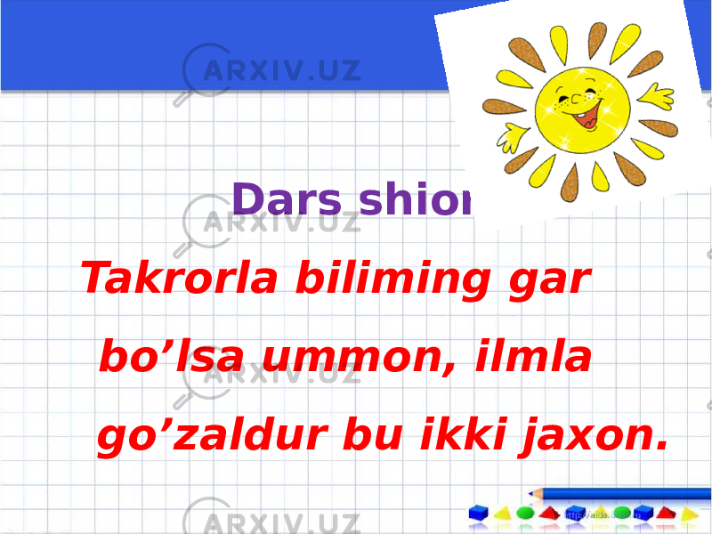 Dars shiori: Takrorla biliming gar bo’lsa ummon, ilmla go’zaldur bu ikki jaxon. 