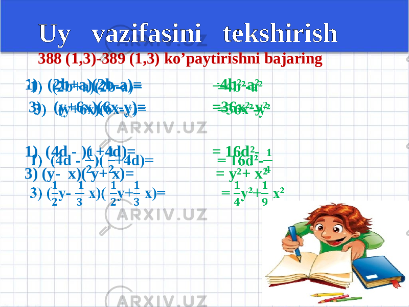  Uy vazifasini tekshirish 388 (1,3)-389 (1,3) ko’paytirishni bajaring 1) (2b+a)(2b-a)= 3) (y+6x)(6x-y)= 1) (4d - )( +4d)= 3) (y- x)( y+ x)=• = 4b²-a² =36x²-y² = 16d²- = y²+ x²• 