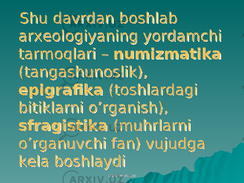  Shu davrdan boshlab Shu davrdan boshlab arxeologiyaning yordamchi arxeologiyaning yordamchi tarmoqlari – tarmoqlari – numizmatikanumizmatika (tangashunoslik), (tangashunoslik), epigrafikaepigrafika (toshlardagi (toshlardagi bitiklarni o’rganish), bitiklarni o’rganish), sfragistikasfragistika (muhrlarni (muhrlarni o’rganuvchi fan) vujudga o’rganuvchi fan) vujudga kela boshlaydikela boshlaydi www.arxiv.uzwww.arxiv.uz 