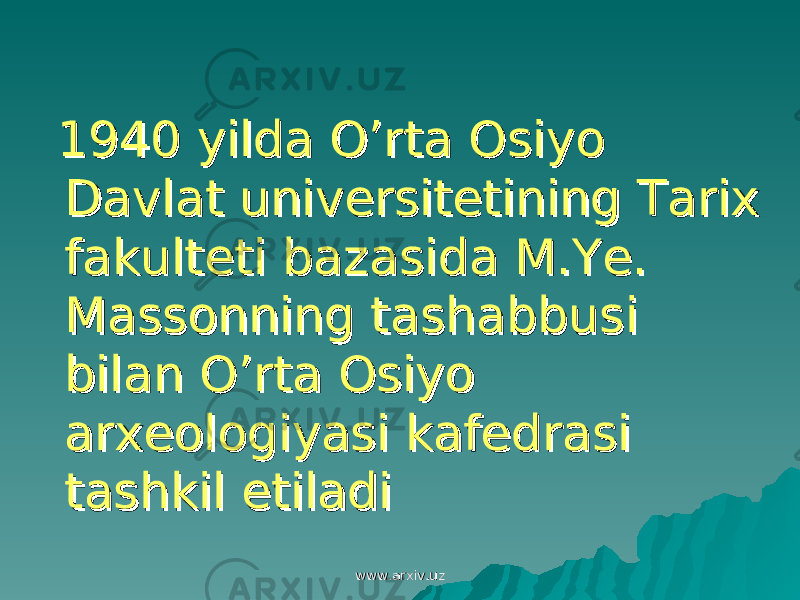  1940 yilda O’rta Osiyo 1940 yilda O’rta Osiyo Davlat universitetining Tarix Davlat universitetining Tarix fakulteti bazasida M.Ye. fakulteti bazasida M.Ye. Massonning tashabbusi Massonning tashabbusi bilan O’rta Osiyo bilan O’rta Osiyo arxeologiyasi kafedrasi arxeologiyasi kafedrasi tashkil etiladitashkil etiladi www.arxiv.uzwww.arxiv.uz 