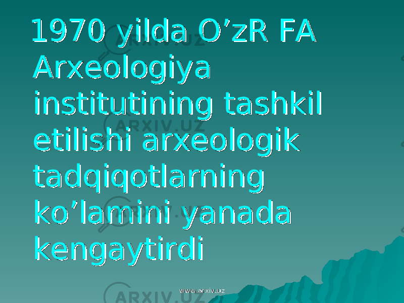  1970 yilda O’zR FA 1970 yilda O’zR FA Arxeologiya Arxeologiya institutining tashkil institutining tashkil etilishi arxeologik etilishi arxeologik tadqiqotlarning tadqiqotlarning ko’lamini yanada ko’lamini yanada kengaytirdikengaytirdi www.arxiv.uzwww.arxiv.uz 