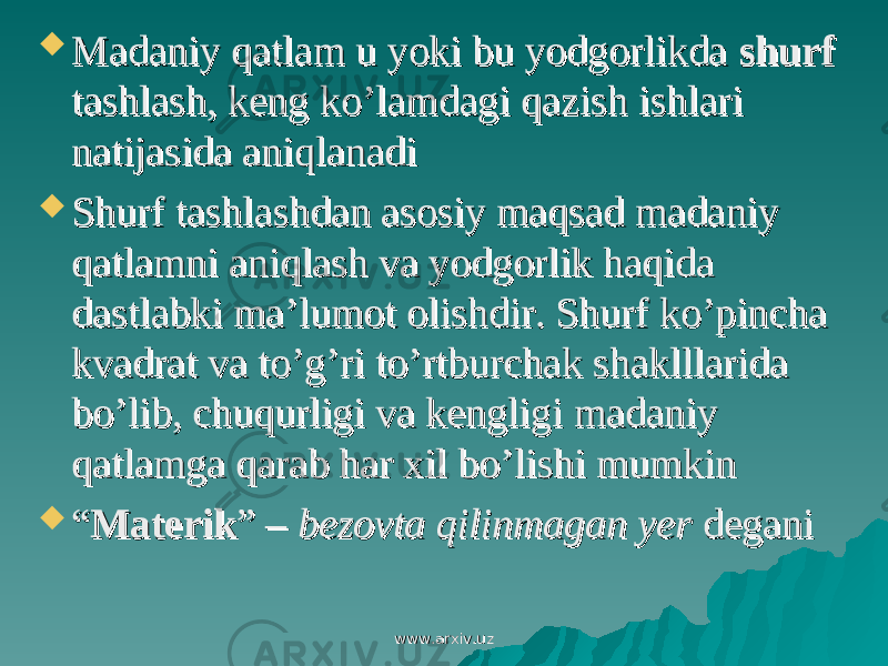  Madaniy qatlam u yoki bu yodgorlikda Madaniy qatlam u yoki bu yodgorlikda shurfshurf tashlash, keng ko’lamdagi qazish ishlari tashlash, keng ko’lamdagi qazish ishlari natijasida aniqlanadinatijasida aniqlanadi  Shurf tashlashdan asosiy maqsad madaniy Shurf tashlashdan asosiy maqsad madaniy qatlamni aniqlash va yodgorlik haqida qatlamni aniqlash va yodgorlik haqida dastlabki ma’lumot olishdir. Shurf ko’pincha dastlabki ma’lumot olishdir. Shurf ko’pincha kvadrat va to’g’ri to’rtburchak shaklllarida kvadrat va to’g’ri to’rtburchak shaklllarida bo’lib, chuqurligi va kengligi madaniy bo’lib, chuqurligi va kengligi madaniy qatlamga qarab har xil bo’lishi mumkinqatlamga qarab har xil bo’lishi mumkin  ““ MaterikMaterik ” – ” – bezovta qilinmagan yerbezovta qilinmagan yer degani degani www.arxiv.uzwww.arxiv.uz 