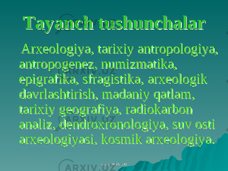 Tayanch tushunchalarTayanch tushunchalar Arxeologiya, tarixiy antropologiya, Arxeologiya, tarixiy antropologiya, antropogenez, numizmatika, antropogenez, numizmatika, epigrafika, sfragistika, epigrafika, sfragistika, arxeologik arxeologik davrlashtirish, madaniy qatlamdavrlashtirish, madaniy qatlam ,, tarixiy geografiya, radiokarbon tarixiy geografiya, radiokarbon analiz, dendroxronologiya, suv osti analiz, dendroxronologiya, suv osti arxeologiyasi, kosmik arxeologiya.arxeologiyasi, kosmik arxeologiya. www.arxiv.uzwww.arxiv.uz 