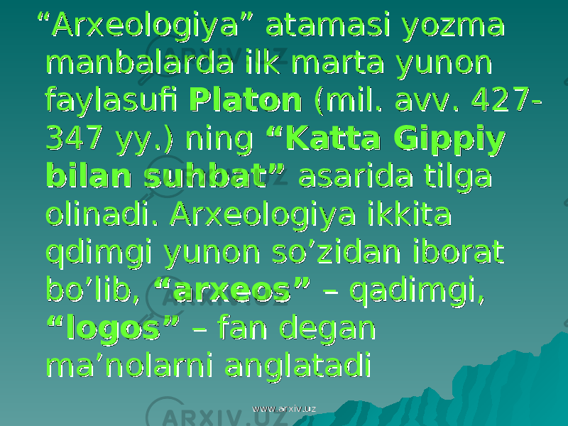  ““ Arxeologiya” atamasi yozma Arxeologiya” atamasi yozma manbalarda ilk marta yunon manbalarda ilk marta yunon faylasufi faylasufi PlatonPlaton (mil. avv. 427- (mil. avv. 427- 347 yy.) ning 347 yy.) ning “Katta Gippiy “Katta Gippiy bilan suhbat”bilan suhbat” asarida tilga asarida tilga olinadi. Arxeologiya ikkita olinadi. Arxeologiya ikkita qdimgi yunon so’zidan iborat qdimgi yunon so’zidan iborat bo’lib, bo’lib, “arxeos”“arxeos” – qadimgi, – qadimgi, “logos”“logos” – fan degan – fan degan ma’nolarni anglatadima’nolarni anglatadi www.arxiv.uzwww.arxiv.uz 