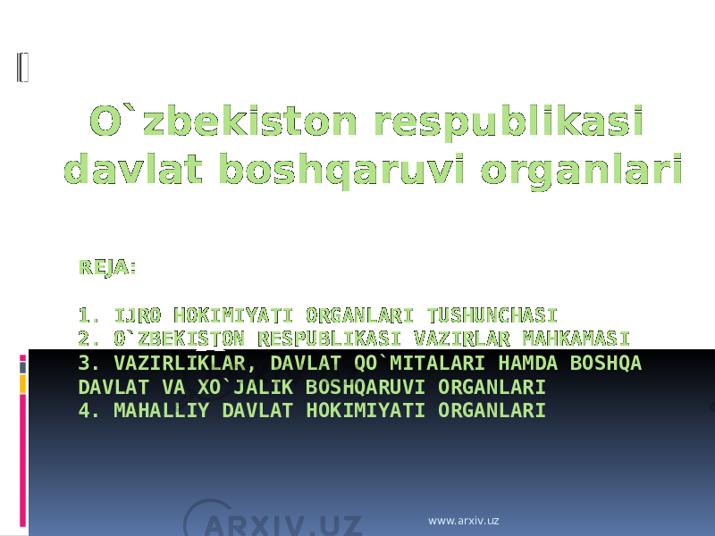 REJA:   1. IJRO HOKIMIYATI ORGANLARI TUSHUNCHASI 2. O`ZBEKISTON RESPUBLIKASI VAZIRLAR MAHKAMASI 3. VAZIRLIKLAR, DAVLAT QO`MITALARI HAMDA BOSHQA DAVLAT VA XO`JALIK BOSHQARUVI ORGANLARI 4. MAHALLIY DAVLAT HOKIMIYATI ORGANLARI O`zbekiston respublikasi davlat boshqaruvi organlari www.arxiv.uz 