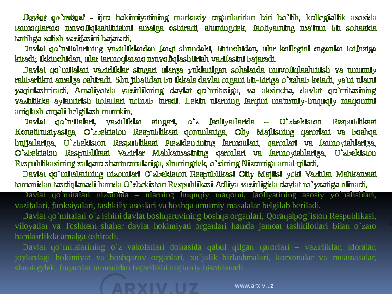 Davlat qo`mitasi - ijro hokimiyatining markaziy organlaridan biri bo`lib, kollegiallik asosida tarmoqlararo muvofiqlashtirishni amalga oshiradi, shuningdek, faoliyatning ma&#39;lum bir sohasida tartibga solish vazifasini bajaradi. Davlat qo`mitalarining vazirliklardan farqi shundaki, birinchidan, ular kollegial organlar toifasiga kiradi; ikkinchidan, ular tarmoqlararo muvofiqlashtirish vazifasini bajaradi. Davlat qo`mitalari vazirliklar singari ularga yuklatilgan sohalarda muvofiqlashtirish va umumiy rahbarlikni amalga oshiradi. Shu jihatidan bu ikkala davlat organi bir-biriga o`xshab ketadi, ya&#39;ni ularni yaqinlashtiradi. Amaliyotda vazirlikning davlat qo`mitasiga, va aksincha, davlat qo`mitasining vazirlikka aylantirish holatlari uchrab turadi. Lekin ularning farqini ma&#39;muriy-huquqiy maqomini aniqlash orqali belgilash mumkin. Davlat qo`mitalari, vazirliklar singari, o`z faoliyatlarida – O`zbekiston Respublikasi Konstitutsiyasiga, O`zbekiston Respublikasi qonunlariga, Oliy Majlisning qarorlari va boshqa hujjatlariga, O`zbekiston Respublikasi Prezidentining farmonlari, qarorlari va farmoyishlariga, O`zbekiston Respublikasi Vazirlar Mahkamasining qarorlari va farmoyishlariga, O`zbekiston Respublikasining xalqaro shartnomalariga, shuningdek, o`zining Nizomiga amal qiladi. Davlat qo`mitalarining nizomlari O`zbekiston Respublikasi Oliy Majlisi yoki Vazirlar Mahkamasi tomonidan tasdiqlanadi hamda O`zbekiston Respublikasi Adliya vazirligida davlat ro`yxatiga olinadi. Davlat qo`mitalari nizomida – ularning huquqiy maqomi, faoliyatining asosiy yo`nalishlari, vazifalari, funksiyalari, tashkiliy asoslari va boshqa umumiy masalalar belgilab beriladi. Davlat qo`mitalari o`z ishini davlat boshqaruvining boshqa organlari, Qoraqalpog`iston Respublikasi, viloyatlar va Toshkent shahar davlat hokimiyati organlari hamda jamoat tashkilotlari bilan o`zaro hamkorlikda amalga oshiradi. Davlat qo`mitalarining o`z vakolatlari doirasida qabul qilgan qarorlari – vazirliklar, idoralar, joylardagi hokimiyat va boshqaruv organlari, xo`jalik birlashmalari, korxonalar va muassasalar, shuningdek, fuqarolar tomonidan bajarilishi majburiy hisoblanadi. www.arxiv.uz 