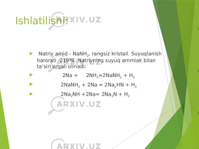 Ishlatilishi:  Natriy amid - NaNH 2 , rangsiz kristall. Suyuqlanish harorati 210ºS. Natriyning suyuq ammiak bilan ta’siri orqali olinadi:  2Na + 2NH 3 =2NaNH 2 + H 2  2NaNH 2 + 2Na = 2Na 2 HN + H 2  2Na 2 NH +2Na= 2Na 3 N + H 2 