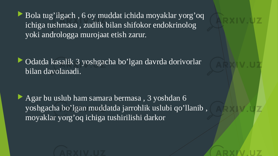  Bola tug’ilgach , 6 oy muddat ichida moyaklar yorg’oq ichiga tushmasa , zudlik bilan shifokor endokrinolog yoki andrologga murojaat etish zarur.  Odatda kasalik 3 yoshgacha bo’lgan davrda dorivorlar bilan davolanadi.  Agar bu uslub ham samara bermasa , 3 yoshdan 6 yoshgacha bo’lgan muddatda jarrohlik uslubi qo’llanib , moyaklar yorg’oq ichiga tushirilishi darkor 