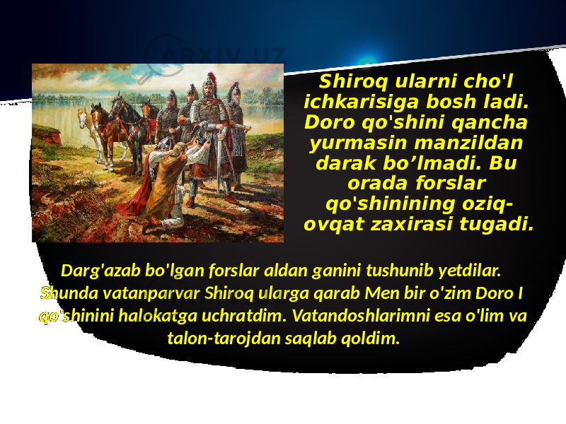 Shiroq ularni cho&#39;l ichkarisiga bosh ladi. Doro qo&#39;shini qancha yurmasin manzildan darak bo’lmadi. Bu orada forslar qo&#39;shinining oziq- ovqat zaxirasi tugadi. Darg&#39;azab bo&#39;lgan forslar aldan ganini tushunib yetdilar. Shunda vatanparvar Shiroq ularga qarab Men bir o&#39;zim Doro I qo&#39;shinini halokatga uchratdim. Vatandoshlarimni esa o&#39;lim va talon-tarojdan saqlab qoldim. 