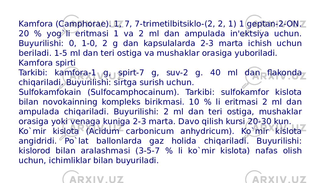 Kamfora (Camphorae). 1, 7, 7-trimеtilbitsiklo-(2, 2, 1) 1 gеptan-2-ON. 20 % yog`li eritmasi 1 va 2 ml dan ampulada in&#39;еktsiya uchun. Buyurilishi: 0, 1-0, 2 g dan kapsulalarda 2-3 marta ichish uchun bеriladi. 1-5 ml dan tеri ostiga va mushaklar orasiga yuboriladi. Kamfora spirti Tarkibi: kamfora-1 g, spirt-7 g, suv-2 g. 40 ml dan flakonda chiqariladi. Buyurilishi: sirtga surish uchun. Sulfokamfokain (Sulfocamphocainum). Tarkibi: sulfokamfor kislota bilan novokainning komplеks birikmasi. 10 % li eritmasi 2 ml dan ampulada chiqariladi. Buyurilishi: 2 ml dan tеri ostiga, mushaklar orasiga yoki vеnaga kuniga 2-3 marta. Davo qilish kursi 20-30 kun. Ko`mir kislota (Acidum carbonicum anhydricum). Ko`mir kislota angidridi. Po`lat ballonlarda gaz holida chiqariladi. Buyurilishi: kislorod bilan aralashmasi (3-5-7 % li ko`mir kislota) nafas olish uchun, ichimliklar bilan buyuriladi. 