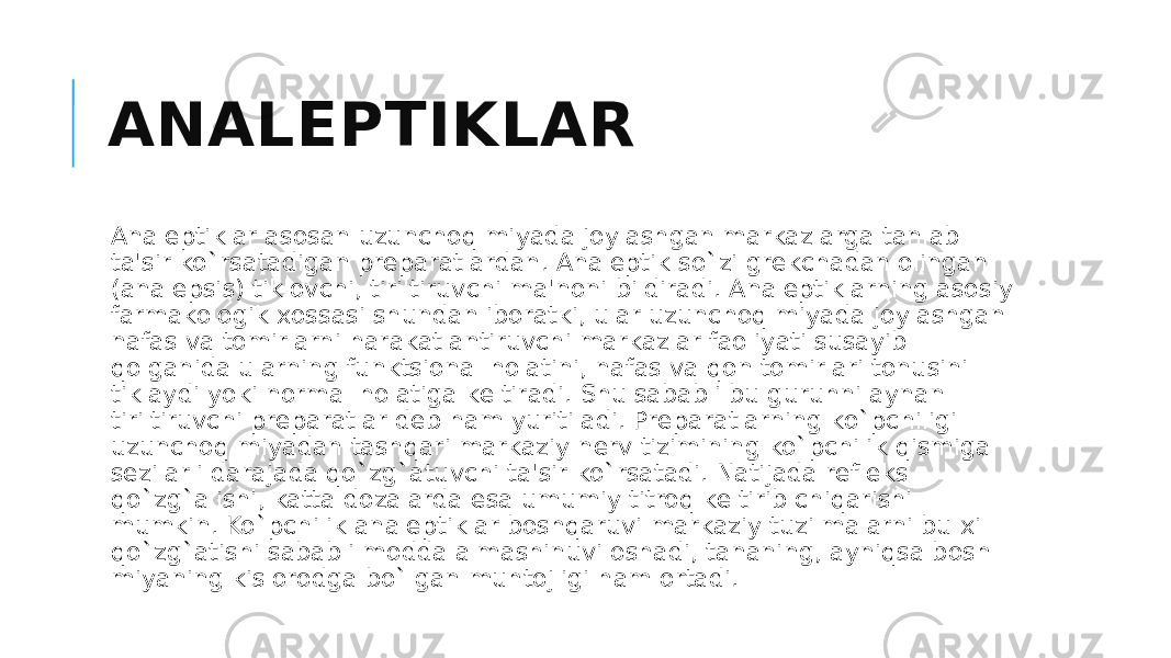 ANALЕPTIKLAR Analеptiklar asosan uzunchoq miyada joylashgan markazlarga tanlab ta&#39;sir ko`rsatadigan prеparatlardan. Analеptik so`zi grеkchadan olingan (analepsis) tiklovchi, tiriltiruvchi ma&#39;noni bildiradi. Analеptiklarning asosiy farmakologik xossasi shundan iboratki, ular uzunchoq miyada joylashgan nafas va tomirlarni harakatlantiruvchi markazlar faoliyati susayib qolganida ularning funktsional holatini, nafas va qon tomirlari tonusini tiklaydi yoki normal holatiga kеltiradi. Shu sababli bu guruhni aynan tiriltiruvchi prеparatlar dеb ham yuritiladi. Prеparatlarning ko`pchiligi uzunchoq miyadan tashqari markaziy nеrv tizimining ko`pchilik qismiga sеzilarli darajada qo`zg`atuvchi ta&#39;sir ko`rsatadi. Natijada rеflеks qo`zg`alishi, katta dozalarda esa umumiy titroq kеltirib chiqarishi mumkin. Ko`pchilik analеptiklar boshqaruvi markaziy tuzilmalarni bu xil qo`zg`atishi sababli modda almashinuvi oshadi, tananing, ayniqsa bosh miyaning kislorodga bo`lgan muhtojligi ham ortadi. 