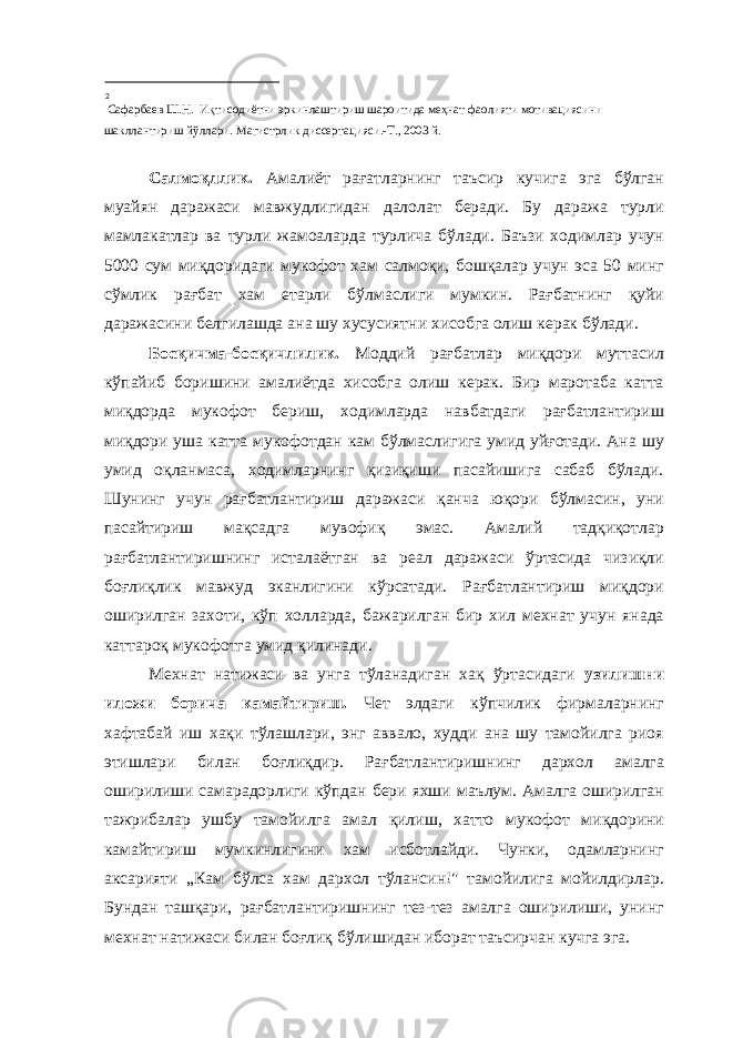  2 Сафарбаев Ш.Н. Иқтисодиётни эркинлаштириш шароитида меҳнат фаолияти мотивациясини шакллантириш йўллари. Магистрлик диссертацияси.-Т., 2003 й. Салмоқллик. Амалиёт рағатларнинг таъсир кучига эга бўлган муайян даражаси мавжудлигидан далолат беради. Бу даража турли мамлакатлар ва турли жамоаларда турлича бўлади. Баъзи ходимлар учун 5000 сум миқдоридаги мукофот хам салмоқи, бошқалар учун эса 50 минг сўмлик рағбат хам етарли бўлмаслиги мумкин. Рағбатнинг қуйи даражасини белгилашда ана шу хусусиятни хисобга олиш керак бўлади. Босқичма-босқичлилик. Моддий рағбатлар миқдори муттасил кўпайиб боришини амалиётда хисобга олиш керак. Бир маротаба катта миқдорда мукофот бериш, ходимларда навбатдаги рағбатлантириш миқдори уша катта мукофотдан кам бўлмаслигига умид уйғотади. Ана шу умид оқланмаса, ходимларнинг қизиқиши пасайишига сабаб бўлади. Шунинг учун рағбатлантириш даражаси қанча юқори бўлмасин, уни пасайтириш мақсадга мувофиқ эмас. Амалий тадқиқотлар рағбатлантиришнинг исталаётган ва реал даражаси ўртасида чизиқли боғлиқлик мавжуд эканлигини кўрсатади. Рағбатлантириш миқдори оширилган захоти, кўп холларда, бажарилган бир хил мехнат учун янада каттароқ мукофотга умид қилинади. Мехнат натижаси ва унга тўланадиган хақ ўртасидаги узилишни иложи борича камайтириш. Чет элдаги кўпчилик фирмаларнинг хафтабай иш хақи тўлашлари, энг аввало, худди ана шу тамойилга риоя этишлари билан боғлиқдир. Рағбатлантиришнинг дархол амалга оширилиши самарадорлиги кўпдан бери яхши маълум. Амалга оширилган тажрибалар ушбу тамойилга амал қилиш, хатто мукофот миқдорини камайтириш мумкинлигини хам исботлайди. Чунки, одамларнинг аксарияти „Кам бўлса хам дархол тўлансин!&#34; тамойилига мойилдирлар. Бундан ташқари, рағбатлантиришнинг тез-тез амалга оширилиши, унинг мехнат натижаси билан боғлиқ бўлишидан иборат таъсирчан кучга эга. 