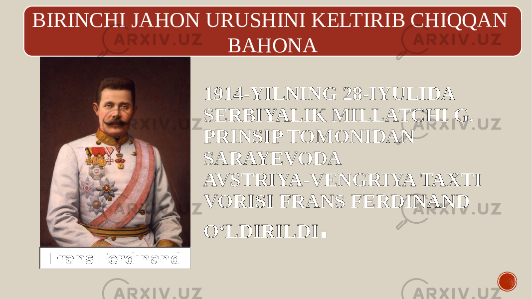 1914-YILNING 28-IYULIDA SERBIYALIK MILLATCHI G. PRINSIP TOMONIDAN SARAYEVODA AVSTRIYA-VENGRIYA TAXTI VORISI FRANS FERDINAND O‘LDIRILDI . Frans Ferdinand BIRINCHI JAHON URUSHINI KELTIRIB CHIQQAN BAHONA 