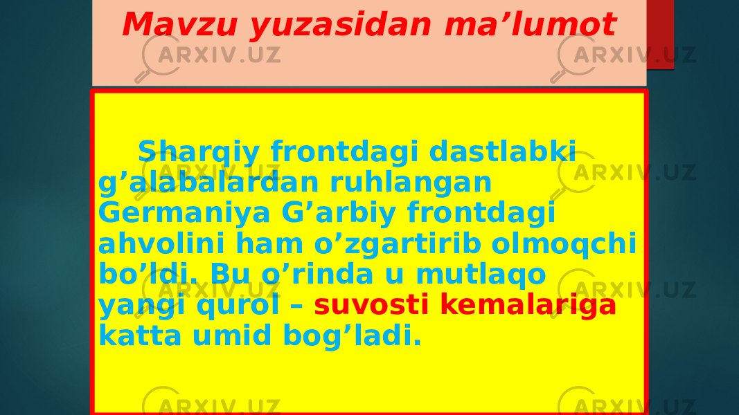 Mavzu yuzasidan ma’lumot Sharqiy frontdagi dastlabki g’alabalardan ruhlangan Germaniya G’arbiy frontdagi ahvolini ham o’zgartirib olmoqchi bo’ldi. Bu o’rinda u mutlaqo yangi qurol – suvosti kemalariga katta umid bog’ladi. 