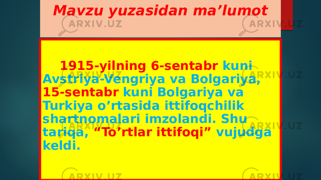 Mavzu yuzasidan ma’lumot 1915-yilning 6-sentabr kuni Avstriya-Vengriya va Bolgariya, 15-sentabr kuni Bolgariya va Turkiya o’rtasida ittifoqchilik shartnomalari imzolandi. Shu tariqa, “To’rtlar ittifoqi” vujudga keldi. 