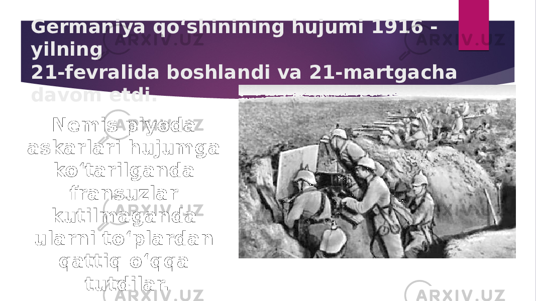 Germaniya qo‘shinining hujumi 1916 - yilning 21-fevralida boshlandi va 21-martgacha davom etdi. Nemis piyoda askarlari hujumga ko‘tarilganda fransuzlar kutilmaganda ularni to‘plardan qattiq o‘qqa tutdilar. 