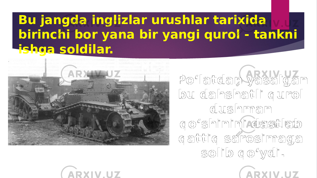 Bu jangda inglizlar urushlar tarixida birinchi bor yana bir yangi qurol - tankni ishga soldilar. Po‘latdan yasalgan bu dahshatli qurol dushman qo‘shinini dastlab qattiq sarosimaga solib qo‘ydi. 