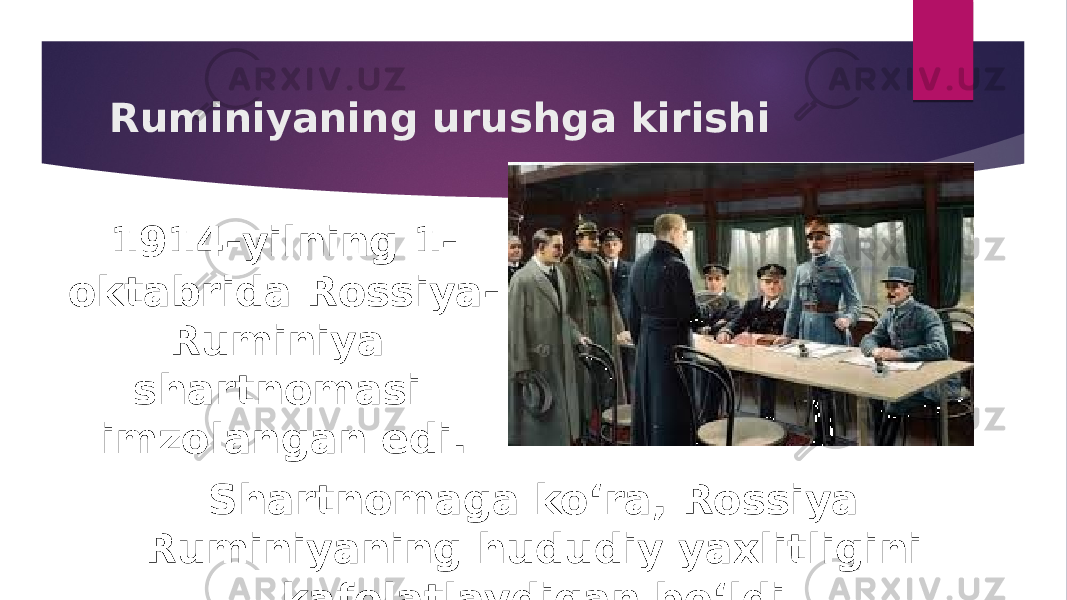 Ruminiyaning urushga kirishi 1914-yilning 1- oktabrida Rossiya- Ruminiya shartnomasi imzolangan edi. Shartnomaga ko‘ra, Rossiya Ruminiyaning hududiy yaxlitligini kafolatlaydigan bo‘ldi. 