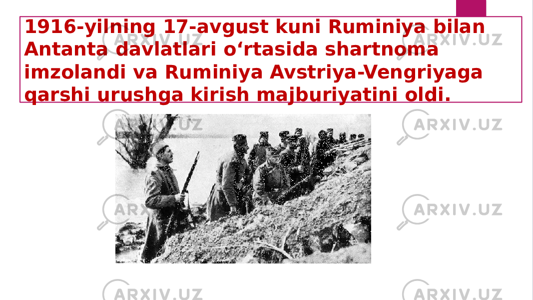 1916-yilning 17-avgust kuni Ruminiya bilan Antanta davlatlari o‘rtasida shartnoma imzolandi va Ruminiya Avstriya-Vengriyaga qarshi urushga kirish majburiyatini oldi. 