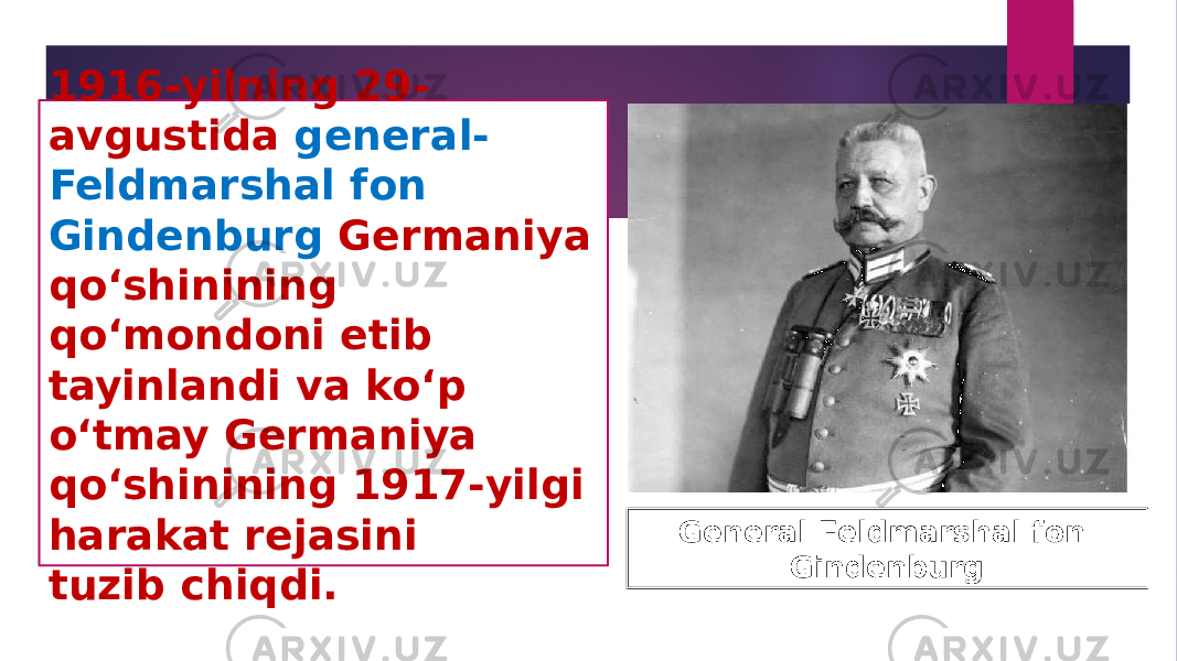 1916-yilning 29- avgustida general- Feldmarshal fon Gindenburg Germaniya qo‘shinining qo‘mondoni etib tayinlandi va ko‘p o‘tmay Germaniya qo‘shinining 1917-yilgi harakat rejasini tuzib chiqdi. General Feldmarshal fon Gindenburg 