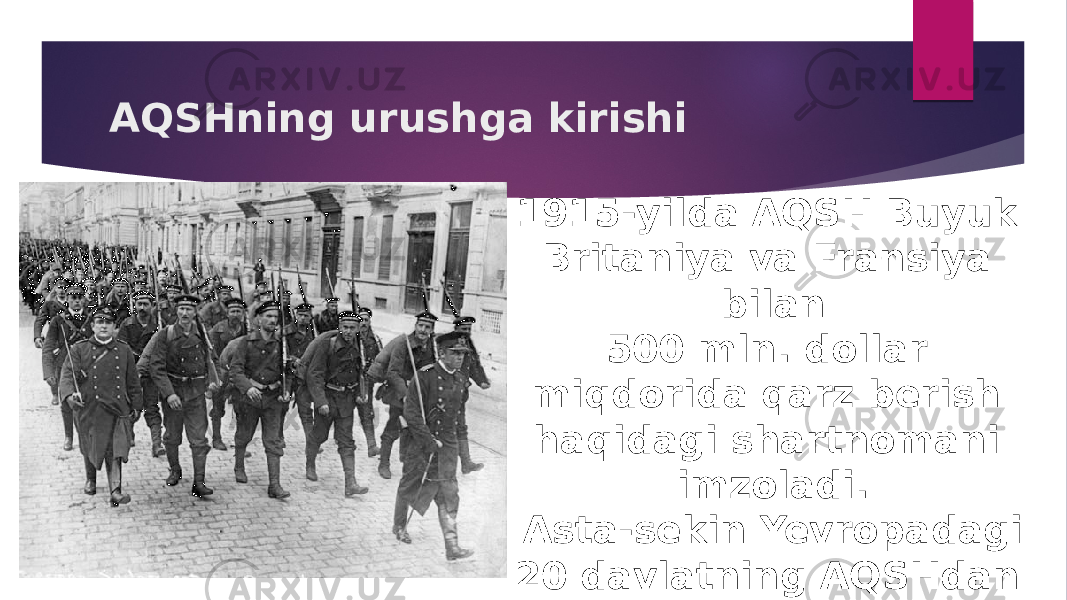 AQSHning urushga kirishi 1915-yilda AQSH Buyuk Britaniya va Fransiya bilan 500 mln. dollar miqdorida qarz berish haqidagi shartnomani imzoladi. Asta-sekin Yevropadagi 20 davlatning AQSHdan qarzi 10 mlrd. dollarni tashkil etdi. 