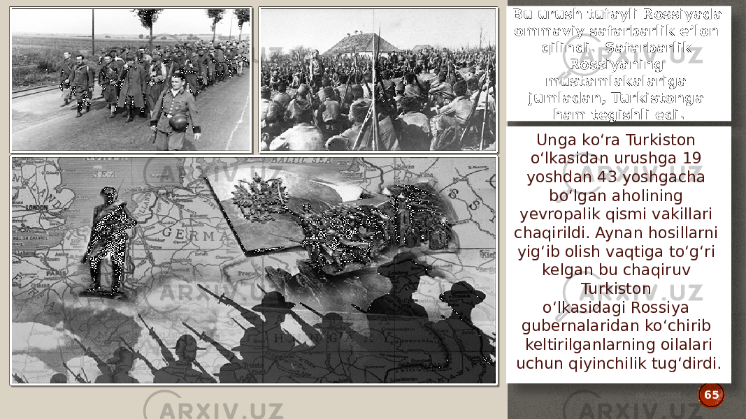 Bu urush tufayli Rossiyada ommaviy safarbarlik e’lon qilindi. Safarbarlik Rossiyaning mustamlakalariga jumladan, Turkistonga ham tegishli edi. Unga ko‘ra Turkiston o‘lkasidan urushga 19 yoshdan 43 yoshgacha bo‘lgan aholining yevropalik qismi vakillari chaqirildi. Aynan hosillarni yig‘ib olish vaqtiga to‘g‘ri kelgan bu chaqiruv Turkiston o‘lkasidagi Rossiya gubernalaridan ko‘chirib keltirilganlarning oilalari uchun qiyinchilik tug‘dirdi. 06/07/2024 65 