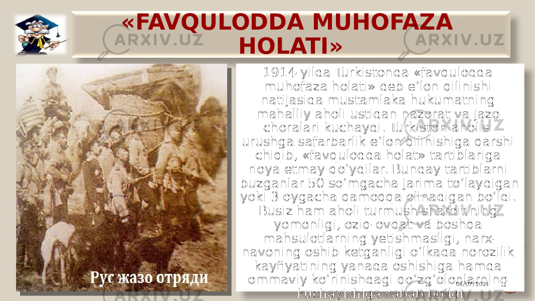 «FAVQULODDA MUHOFAZA HOLATI» 1914-yilda Turkistonda «favqulodda muhofaza holati» deb e’lon qilinishi natijasida mustamlaka hukumatning mahalliy aholi ustidan nazorat va jazo choralari kuchaydi. Turkiston aholisi urushga safarbarlik e’lon qilinishiga qarshi chiqib, «favqulodda holat» tartiblariga rioya etmay qo‘ydilar. Bunday tartiblarni buzganlar 50 so‘mgacha jarima to‘laydigan yoki 3 oygacha qamoqqa olinadigan bo‘ldi. Busiz ham aholi turmush sharoitining yomonligi, oziq-ovqat va boshqa mahsulotlarning yetishmasligi, narx- navoning oshib ketganligi o‘lkada norozilik kayfiyatining yanada oshishiga hamda ommaviy ko‘rinishdagi qo‘zg‘olonlarning kuchayishiga sabab bo‘ldi 06/07/2024 66 