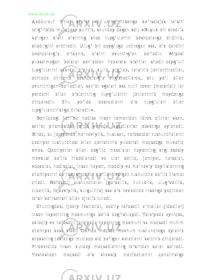 w w w . a r x i v . u z A b d d u r a u f F i t r a t s a n ’ a t v a u n i n g i n s o n g a k o ’ r s a t a j a k t a ’s i r i t o ’ g ’ r i s i d a m u l o h a z a y u r i t i b , s h u n d a y d e g a n э d i ; « B u y u k b i r s h o d l i k k o ’ r g a n k i s h i o ’ z i n i n g s h o d t u y g ’ u l a r i n i b o s h q a l a r g a b i l d i r i b , s h o d l i g i n i o r t t i r a d i r. U l u g ’ b i r q a y g ’ u g a u c h r a g a n э s a , o ’ z d a r d i n i b o s h q a l a r g ’ a o ’ t k a r i b , o ’ z i n i o v u n t i r g ’ a n b o ’ l a d i r. M i y a s i y u k s a l m a g a n b o l a l a r s a n ’ a t d a n h a b a r s i z k i s h i l a r s h o d l i - q a y g ’ u l i t u y g ’ u l a r i n i s a k r a b , o ’ y n a b , k u l i b , y i g ’ l a b , t a l p i n i b j o n l a n t i r a d i l a r, o c h i q q a c h i q a r i b b o s h q a l a r g ’ a a n g l a t a d i l a r d a , s h u y o ’ l b i l a n o v u n t i r i l g a n b o ’ l a d i l a r, s a n ’ a t э g a l a r i э s a t u r l i t o v a r ( m a t e r i a l ) l a r y o r d a m i b i l a n o ’ z l a r i n i n g t u y g ’ u l a r i n i j o n l a n t i r i b m a y d o n g a c h i q a r a d i r. S h u y o ’ l d a b o s h q a l a r n i o ’ z t u y g ’ u l a r i b i l a n t u y g ’ u l a n t i r i s h g a t i r i s h a d i r » . B o r l i q d a g i h a r b i r h o d i s a i n s o n t o m o n i d a n i d r o k q i l i n a r э k a n , s a n ’ a t p r i z m a s i d a n o ’ t i b y a n a d a l a z z a t l a n i s h o b e k t i g a a y l a n a d i . B i r o q , b u j a r a y o n d a m a ’ n a v i y l i k , h u s u s a n , n a f o s a t d o r t u s h u n c h a l a r n i q a d r i y a t t u s h u n c h a s i b i l a n q o r i s h t i r i b y u b o r i s h m a q s a d g a m u v o f i q э m a s . Q a d r i y a t l a r b i l a n b o g ’ l i q m a s a l a l a r h a y o t n i n g э n g a s o s i y m a v z u s i b o ’ l i b h i s o b l a n a d i v a u l a r b o r l i q , j a m i y a t , n a r s a l a r, v o q e a l a r, h o d i s a l a r, i n s o n h a y o t i , m o d d i y v a m a ’ n a v i y b o y l i k l a r n i n g a h a m i y a t i n i k o ’ r s a t i s h u c h u n q o ’ l l a n i l a d i g a n t u s h u n c h a b o ’ l i b h i z m a t q i l a d i . N a f o s a t l i t u s h u n c h a l a r ( g o ’ z a l l i k , h u n u k l i k , u l u g ’ v o r l i k , t u b a n l i k , f o j e a v i y l i k , k u l g u l i l i k ) э s a o ’ z n a v b a t i d a i n s o n g a y a q i n d a n t a ’s i r k o ’ r s a t i s h i b i l a n a j r a l i b t u r a d i . S h u n i n g d e k , i j o b i y f a z i l a t l a r, b a d i i y - n a f o s a t l i a ’ m o l l a r ( i d e a l l a r ) i n s o n h a y o t i n i n g m a z m u n i g a k o ’ r k b a g ’ i s h l a y d i . Ta r b i y a d a a y n i q s a , a x l o q i y v a n a f o s a t l i t a r b i y a d a h a y o t n i n g m a z m u n i v a m a q s a d i m u h i m a h a m i y a t k a s b э t a d i . G o h i d a m a q s a d m a v h u m t u s h u n c h a g a a y l a n i b s h a x s n i n g t a b i a t i g a m u t l a q o z i d b o ’ l g a n x o l a t l a r n i k e l t i r i b c h i q a r a d i . P i r o v a r d i d a i n s o n b u n d a y m a q s a d l a r n i n g t a ’s i r i d a n z a r a r k o ’ r a d i . Ya s h a s h d a n m a q s a d i o ’ z s h a x s i y m a n f a a t l a r i n i q o n d i r i s h g a 