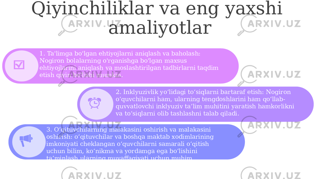 Qiyinchiliklar va eng yaxshi amaliyotlar 1. Ta&#39;limga bo&#39;lgan ehtiyojlarni aniqlash va baholash: Nogiron bolalarning o&#39;rganishga bo&#39;lgan maxsus ehtiyojlarini aniqlash va moslashtirilgan tadbirlarni taqdim etish qiyin bo&#39;lishi mumkin. 2. Inklyuzivlik yo‘lidagi to‘siqlarni bartaraf etish: Nogiron o‘quvchilarni ham, ularning tengdoshlarini ham qo‘llab- quvvatlovchi inklyuziv ta’lim muhitini yaratish hamkorlikni va to‘siqlarni olib tashlashni talab qiladi. 3. O‘qituvchilarning malakasini oshirish va malakasini oshirish: o‘qituvchilar va boshqa maktab xodimlarining imkoniyati cheklangan o‘quvchilarni samarali o‘qitish uchun bilim, ko‘nikma va yordamga ega bo‘lishini ta’minlash ularning muvaffaqiyati uchun muhim ahamiyatga ega. 