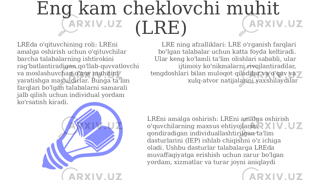 Eng kam cheklovchi muhit (LRE) LRE ning afzalliklari: LRE o&#39;rganish farqlari bo&#39;lgan talabalar uchun katta foyda keltiradi. Ular keng ko&#39;lamli ta&#39;lim olishlari sababli, ular ijtimoiy ko&#39;nikmalarni rivojlantiradilar, tengdoshlari bilan muloqot qiladilar va o&#39;quv va xulq-atvor natijalarini yaxshilaydilarLREda o&#39;qituvchining roli: LREni amalga oshirish uchun o&#39;qituvchilar barcha talabalarning ishtirokini rag&#39;batlantiradigan qo&#39;llab-quvvatlovchi va moslashuvchan o&#39;quv muhitini yaratishga mas&#39;uldirlar. Bunga ta&#39;lim farqlari bo&#39;lgan talabalarni samarali jalb qilish uchun individual yordam ko&#39;rsatish kiradi. LREni amalga oshirish: LREni amalga oshirish o&#39;quvchilarning maxsus ehtiyojlarini qondiradigan individuallashtirilgan ta&#39;lim dasturlarini (IEP) ishlab chiqishni o&#39;z ichiga oladi. Ushbu dasturlar talabalarga LREda muvaffaqiyatga erishish uchun zarur bo&#39;lgan yordam, xizmatlar va turar joyni aniqlaydi 