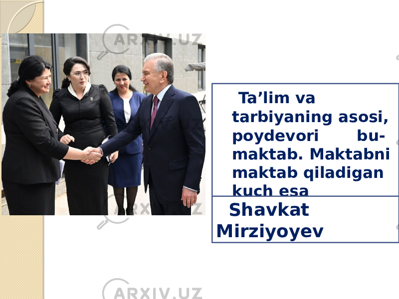  Ta’lim va tarbiyaning asosi, poydevori bu- maktab. Maktabni maktab qiladigan kuch esa o‘qituvchilardir. Shavkat Mirziyoyev 