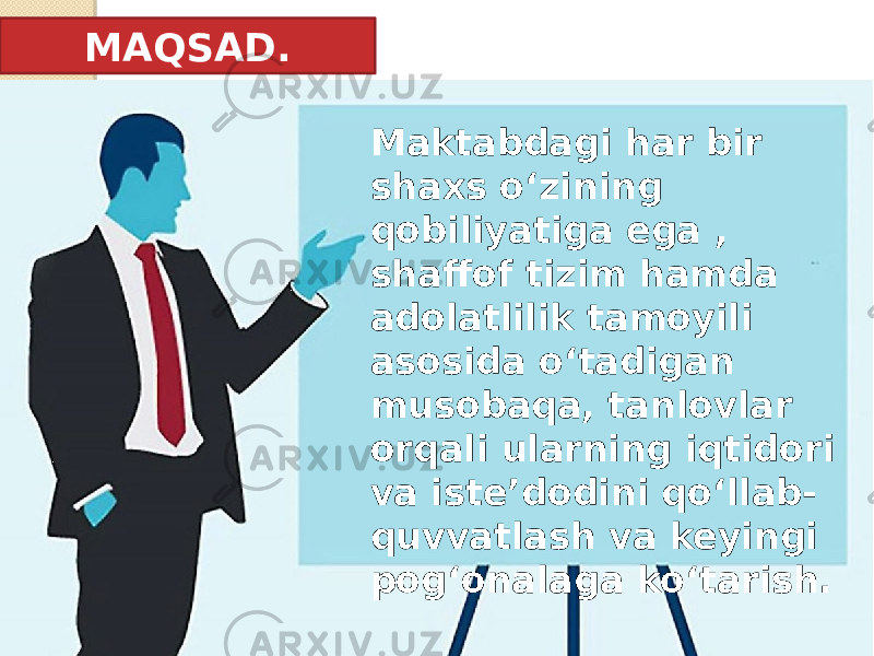 MAQSAD. Maktabdagi har bir shaxs o‘zining qobiliyatiga ega , shaffof tizim hamda adolatlilik tamoyili asosida o‘tadigan musobaqa, tanlovlar orqali ularning iqtidori va iste’dodini qo‘llab- quvvatlash va keyingi pog‘onalaga ko‘tarish. 