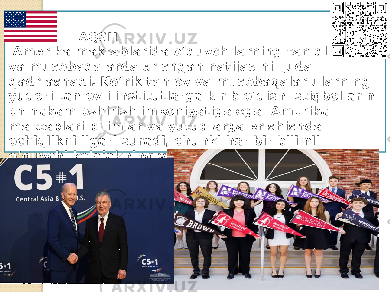  AQSH Amerika maktablarida o‘quvchilarning taniqli tanlov va musobaqalarda erishgan natijasini juda qadrlashadi. Ko‘rik tanlov va musobaqalar ularning yuqori tanlovli institutlarga kirib o‘qish istiqbollarini chinakam oshirish imkoniyatiga ega. Amerika maktablari bilimlar va yutuqlarga erishishda ochiqlikni ilgari suradi, chunki har bir bilimli o‘quvchi kelajakning yetuk kadri bo‘lib xizmat qiladi. 