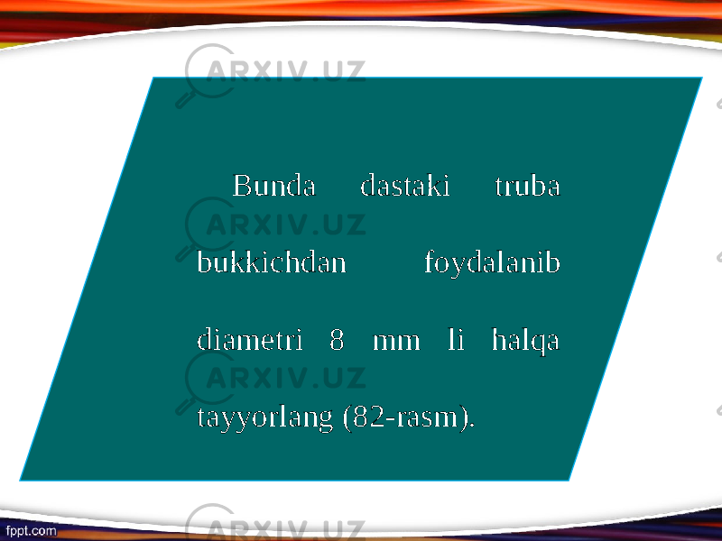 Bunda dastaki truba bukkichdan foydalanib diametri 8 mm li halqa tayyorlang (82-rasm). 