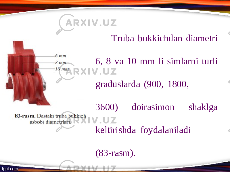Truba bukkichdan diametri 6, 8 va 10 mm li simlarni turli graduslarda (900, 1800, 3600) doirasimon shaklga keltirishda foydalaniladi (83-rasm). 