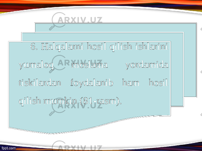 6. Halqalarni hosil qilish ishlarini yumaloq moslama yordamida tiskilardan foydalanib ham hosil qilish mumkin (81-rasm). 