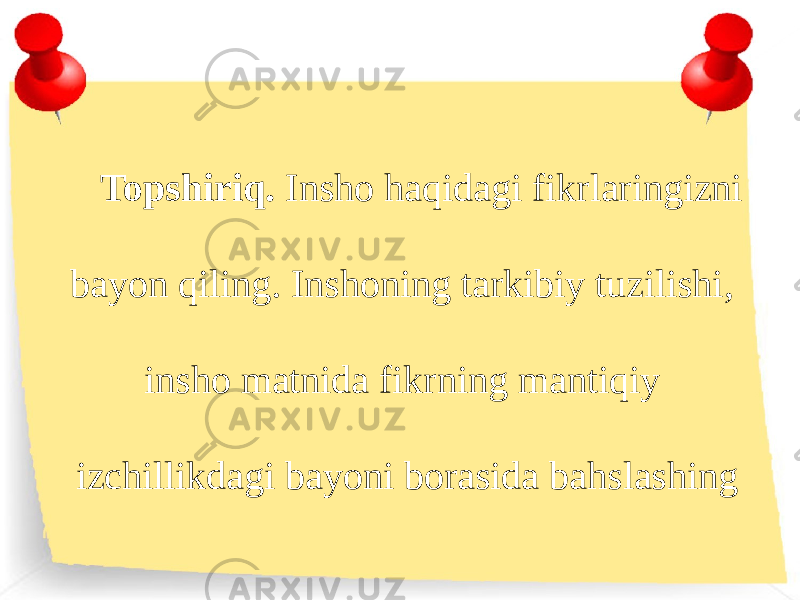 Topshiriq. Insho haqidagi fikrlaringizni bayon qiling. Inshoning tarkibiy tuzilishi, insho matnida fikrning mantiqiy izchillikdagi bayoni borasida bahslashing 