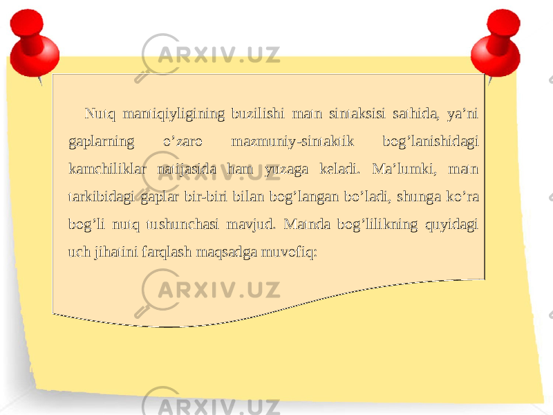 Nutq mantiqiyligining buzilishi matn sintaksisi sathida, ya’ni gaplarning o’zaro mazmuniy-sintaktik bog’lanishidagi kamchiliklar natijasida ham yuzaga keladi. Ma’lumki, matn tarkibidagi gaplar bir-biri bilan bog’langan bo’ladi, shunga ko’ra bog’li nutq tushunchasi mavjud. Matnda bog’lilikning quyidagi uch jihatini farqlash maqsadga muvofiq: 