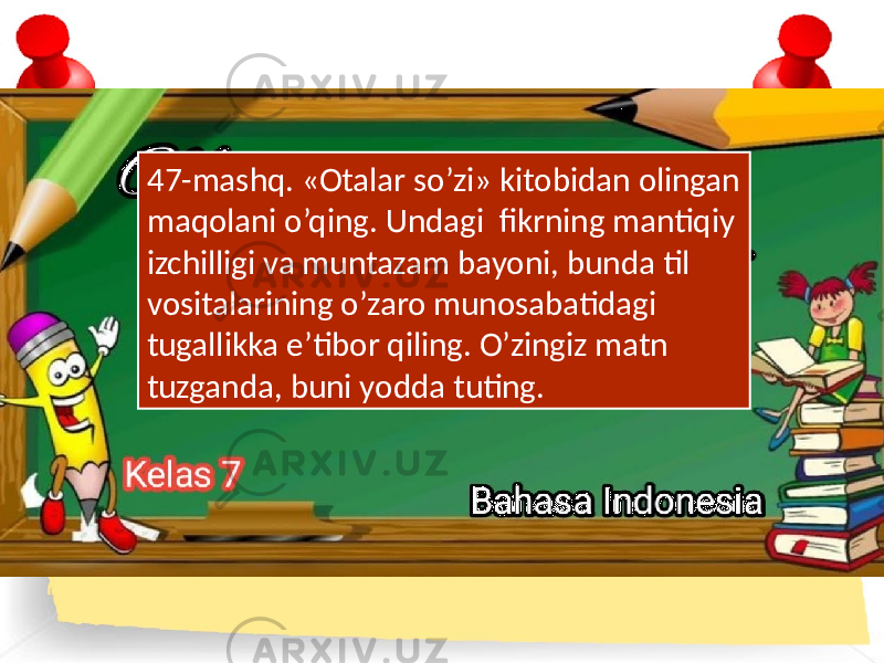 47-mashq. «Otalar so’zi» kitobidan olingan maqolani o’qing. Undagi fikrning mantiqiy izchilligi va muntazam bayoni, bunda til vositalarining o’zaro munosabatidagi tugallikka e’tibor qiling. O’zingiz matn tuzganda, buni yodda tuting. 