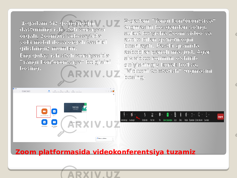 Zoom platformasida videokonferentsiya tuzamiz 1-qadam Siz qo&#39;ng&#39;iroqni dasturning ish stoli versiyasi orqali, zoom.us veb-saytida yoki mobil ilova orqali tashkil qilishingiz mumkin. Eng qulay ish stoli versiyasida &#34;Yangi konferentsiya&#34; belgisini bosing. 2-qadam &#34;Yangi konferentsiya&#34; tugmasini bosgandan so&#39;ng, sukut bo&#39;yicha Zoom video va audio bilan qo&#39;ng&#39;iroqni boshlaydi. Pastki qismida asboblar paneli mavjud. Agar siz video rejimini o&#39;chirib qo&#39;yishingiz kerak bo&#39;lsa, &#34;Videoni to&#39;xtatish&#34; tugmasini bosing. 