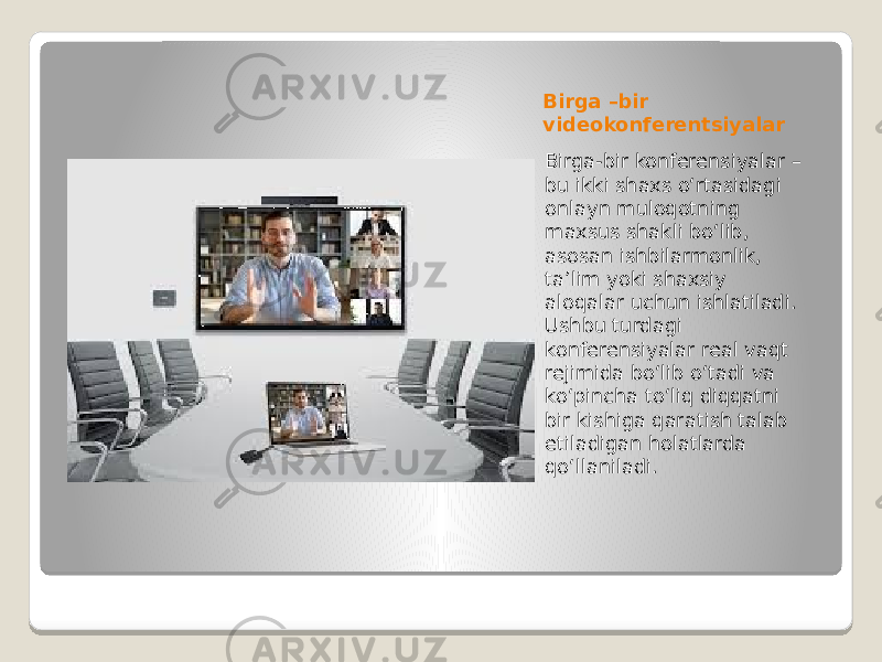 Birga –bir videokonferentsiyalar Birga-bir konferensiyalar – bu ikki shaxs o‘rtasidagi onlayn muloqotning maxsus shakli bo‘lib, asosan ishbilarmonlik, ta’lim yoki shaxsiy aloqalar uchun ishlatiladi. Ushbu turdagi konferensiyalar real vaqt rejimida bo‘lib o‘tadi va ko‘pincha to‘liq diqqatni bir kishiga qaratish talab etiladigan holatlarda qo‘llaniladi. 