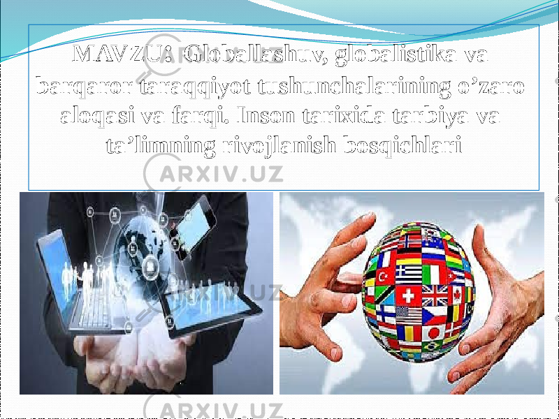 MAVZU : Globallashuv, globalistika va barqaror taraqqiyot tushunchalarining o’zaro aloqasi va farqi. Inson tarixida tarbiya va ta’limning rivojlanish bosqichlari 