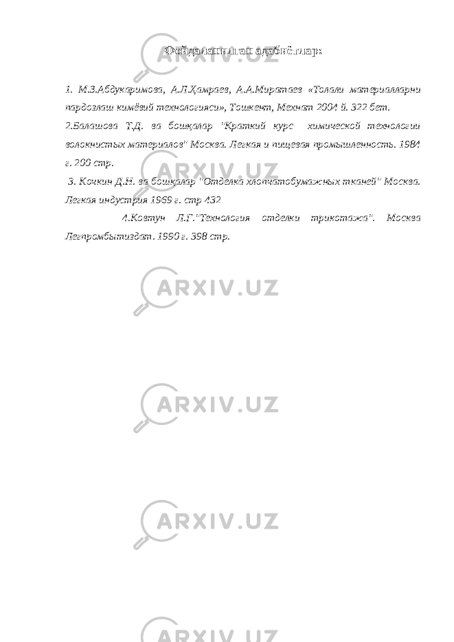 Фойдаланилган адабиётлар: 1. М.З.Абдукаримова, А.Л.Ҳамраев, А.А.Миратаев «Толали материалларни пардозлаш кимёвий технологияси», Тошкент, Мехнат 2004 й. 322 бет. 2.Балашова Т.Д. ва бошқалар &#34;Краткий курс химической технологии волокнистых материалов&#34; Москва. Легкая и пищевая промышленность. 1984 г. 200 стр. 3. Кочкин Д.Н. ва бошқалар &#34;Отделка хлопчатобумажных тканей&#34; Москва. Легкая индустрия 1969 г. стр 432 4.Ковтун Л.Г.&#34;Технология отделки трикотажа&#34;. Москва Легпромбытиздат. 1990 г. 398 стр. 