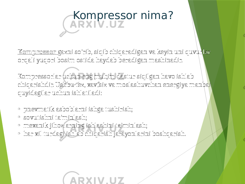 Kompressor nima? Kompressor gazni so&#39;rib, siqib chiqaradigan va keyin uni quvurlar orqali yuqori bosim ostida haydab beradigan mashinadir. Kompressorlar uchun eng muhim dastur siqilgan havo ishlab chiqarishdir. Ushbu tez, xavfsiz va moslashuvchan energiya manbai quyidagilar uchun ishlatiladi: • pnevmatik asboblarni ishga tushirish; • sovutishni ta&#39;minlash; • mexanik jihozlarning ishlashini ta&#39;minlash; • har xil turdagi ishlab chiqarish jarayonlarini boshqarish. 