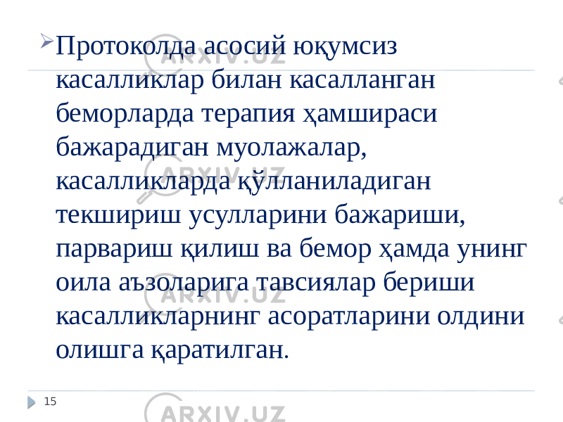  Протоколда асосий юқумсиз касалликлар билан касалланган беморларда терапия ҳамшираси бажарадиган муолажалар, касалликларда қўлланиладиган текшириш усулларини бажариши, парвариш қилиш ва бемор ҳамда унинг оила аъзоларига тавсиялар бериши касалликларнинг асоратларини олдини олишга қаратилган . 15 